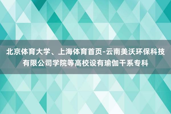 北京体育大学、上海体育首页-云南美沃环保科技有限公司学院等高校设有瑜伽干系专科