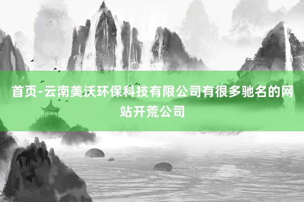 首页-云南美沃环保科技有限公司有很多驰名的网站开荒公司
