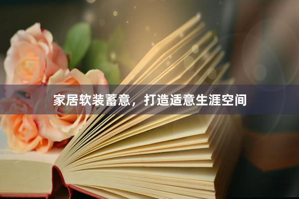 家居软装蓄意，打造适意生涯空间