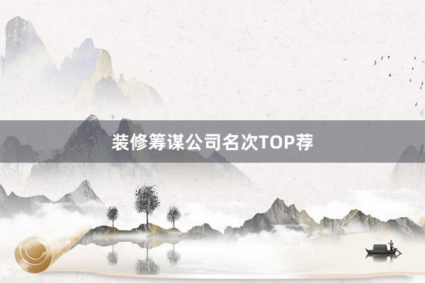 装修筹谋公司名次TOP荐