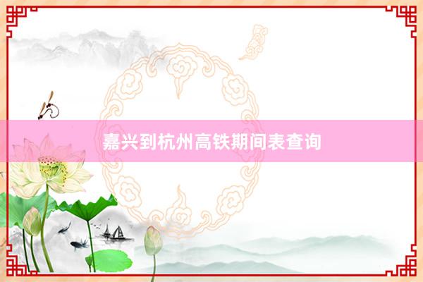 嘉兴到杭州高铁期间表查询