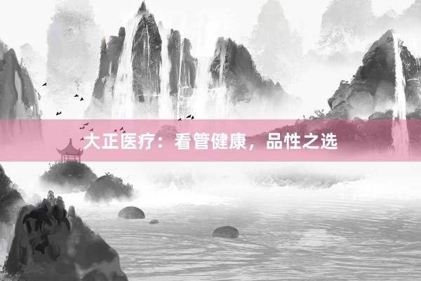 大正医疗:看管健康,品性之选