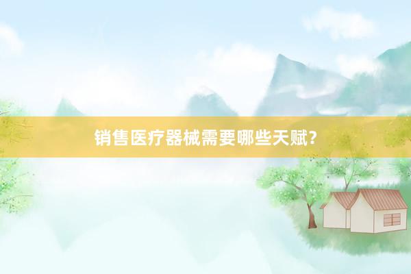 销售医疗器械需要哪些天赋？