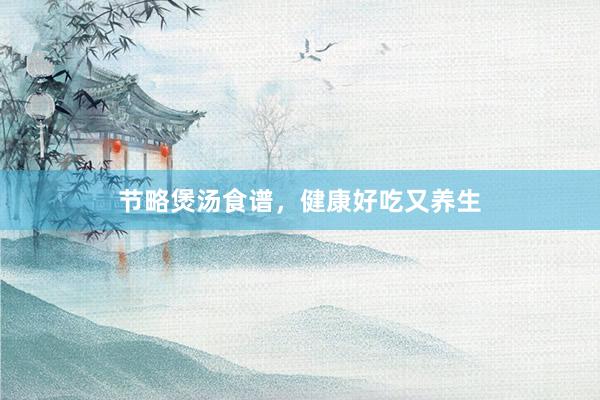 节略煲汤食谱，健康好吃又养生